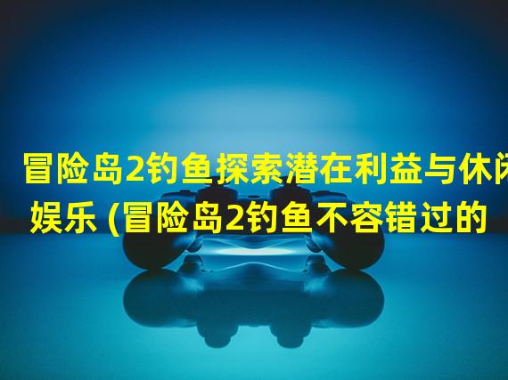 冒险岛2钓鱼探索潜在利益与休闲娱乐 (冒险岛2钓鱼不容错过的游戏乐趣)